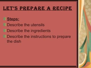 Let’s prepare a recipe

 Steps:
 Describe the utensils
 Describe the ingredients
 Describe the instructions to prepare
 the dish
 