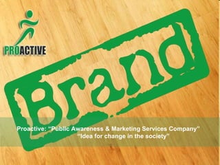 Proactive: “Public Awareness & Marketing Services Company”  “ Idea for change in the society”  
