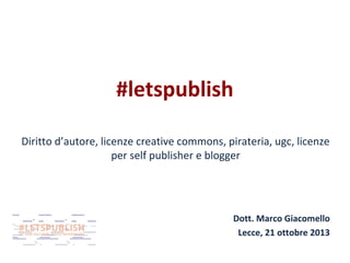 #letspublish
Diritto d’autore, licenze creative commons, pirateria, ugc, licenze
per self publisher e blogger

Dott. Marco Giacomello
Lecce, 21 ottobre 2013

 