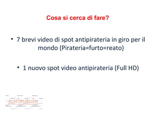 Cosa si cerca di fare?

• 7 brevi video di spot antipirateria in giro per il
mondo (Pirateria=furto=reato)
• 1 nuovo spot video antipirateria (Full HD)

 