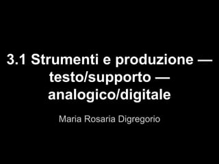 3.1 Strumenti e produzione —
testo/supporto —
analogico/digitale
Maria Rosaria Digregorio
 