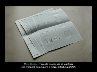 Mani Cucite - manuale essenziale di legatoria
con materiali di recupero e mezzi di fortuna (2012)
 