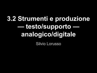 Silvio Lorusso
3.2 Strumenti e produzione
— testo/supporto —
analogico/digitale
 
