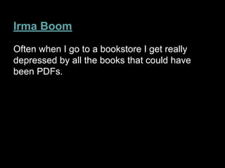 Irma Boom
Often when I go to a bookstore I get really
depressed by all the books that could have
been PDFs.
 