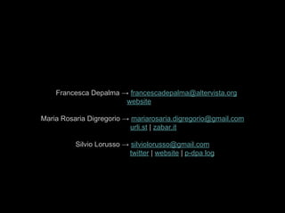 Francesca Depalma → francescadepalma@altervista.org
website
Maria Rosaria Digregorio → mariarosaria.digregorio@gmail.com
urli.st | zabar.it
Silvio Lorusso → silviolorusso@gmail.com
twitter | website | p-dpa log
 