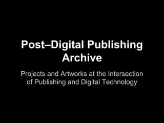 Projects and Artworks at the Intersection
of Publishing and Digital Technology
Post–Digital Publishing
Archive
 