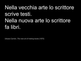 Nella vecchia arte lo scrittore
scrive testi.
Nella nuova arte lo scrittore
fa libri.
Ulisses Carriòn, The new art of making books (1975)
 