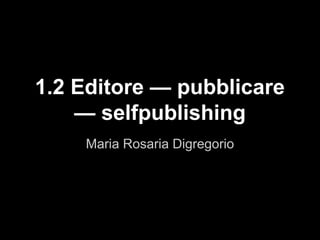 Maria Rosaria Digregorio
1.2 Editore — pubblicare
— selfpublishing
 