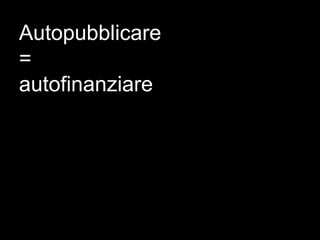 Autopubblicare
=
autofinanziare
 