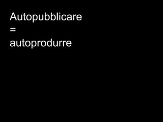 Autopubblicare
=
autoprodurre
 