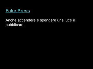 Anche accendere e spengere una luce è
pubblicare.
Fake Press
 