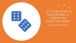LET'S PUBLISH WITH
MORE RELIABLE &
GENERALISED
PREDICTION MODEL
Ts. Syahrul Fithry Bin Senin
 