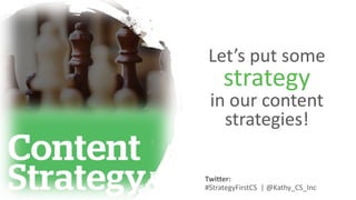 Let’s put some
strategy
in our content
strategies!
Twitter:
#StrategyFirstCS | @Kathy_CS_Inc
 