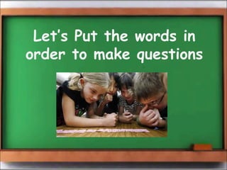Let’s Put the words in 
order to make questions 
 