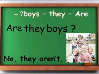 – ?boys – they – Are 
Are they boys ? 
No, they aren’t. 
 