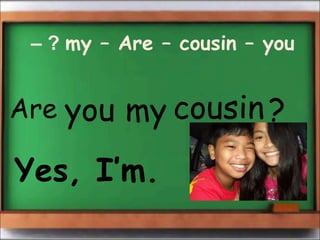 – ? my – Are – cousin – you 
Are you my cousin ? 
Yes, I’m. 
 
