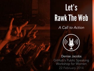 Let’s
Rawk The Web
A Call to Action

Denise Jacobs
GitHub’s Public Speaking
Workshop for Women
22 February 2014

 
