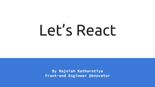 Let’s React
By Rajnish Katharotiya
Front-end Engineer @knovator
 