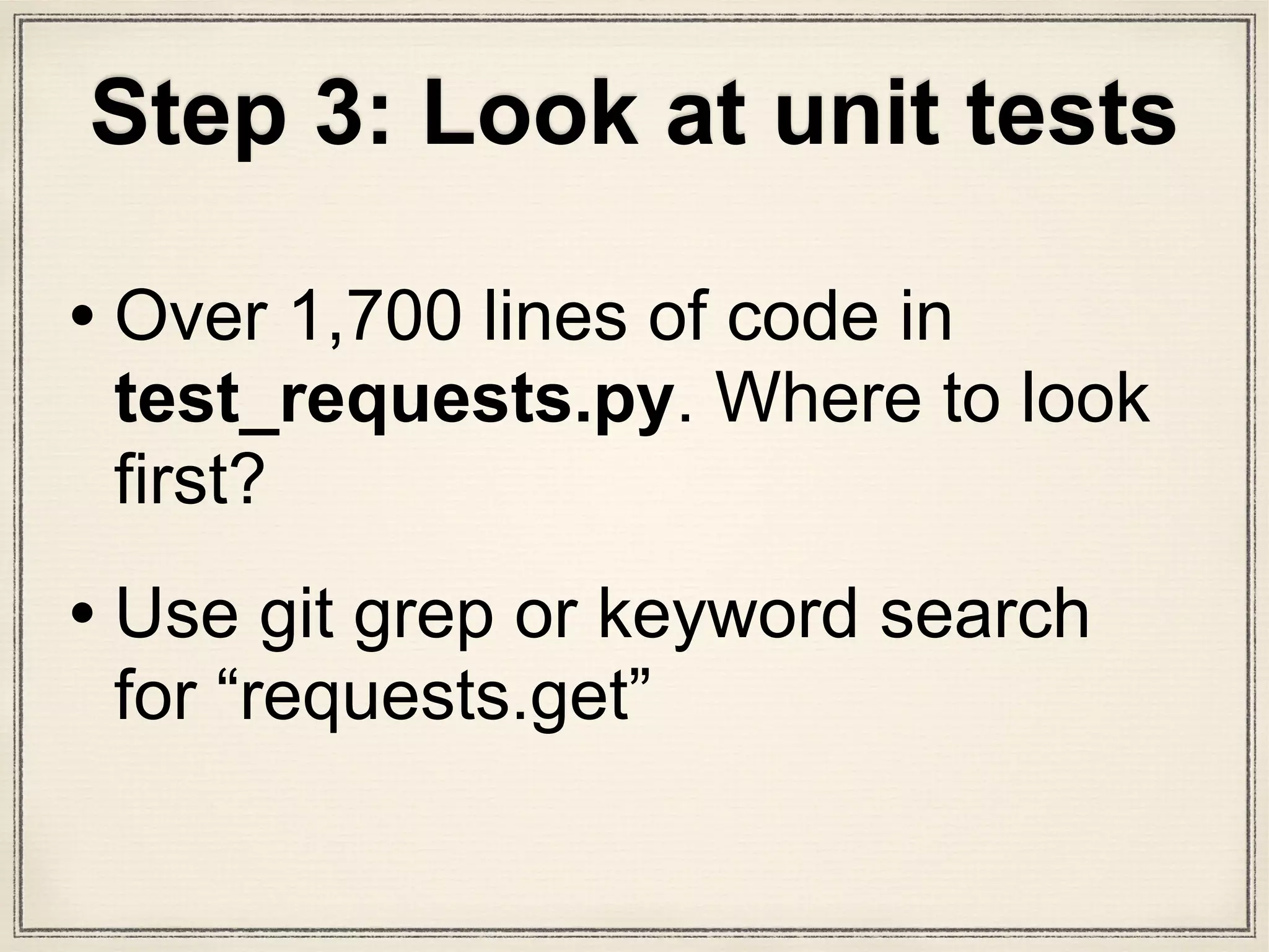 Step 3: Look at unit tests
• Over 1,700 lines of code in
test_requests.py. Where to look
first?
• Use git grep or keyword search
for “requests.get”
 