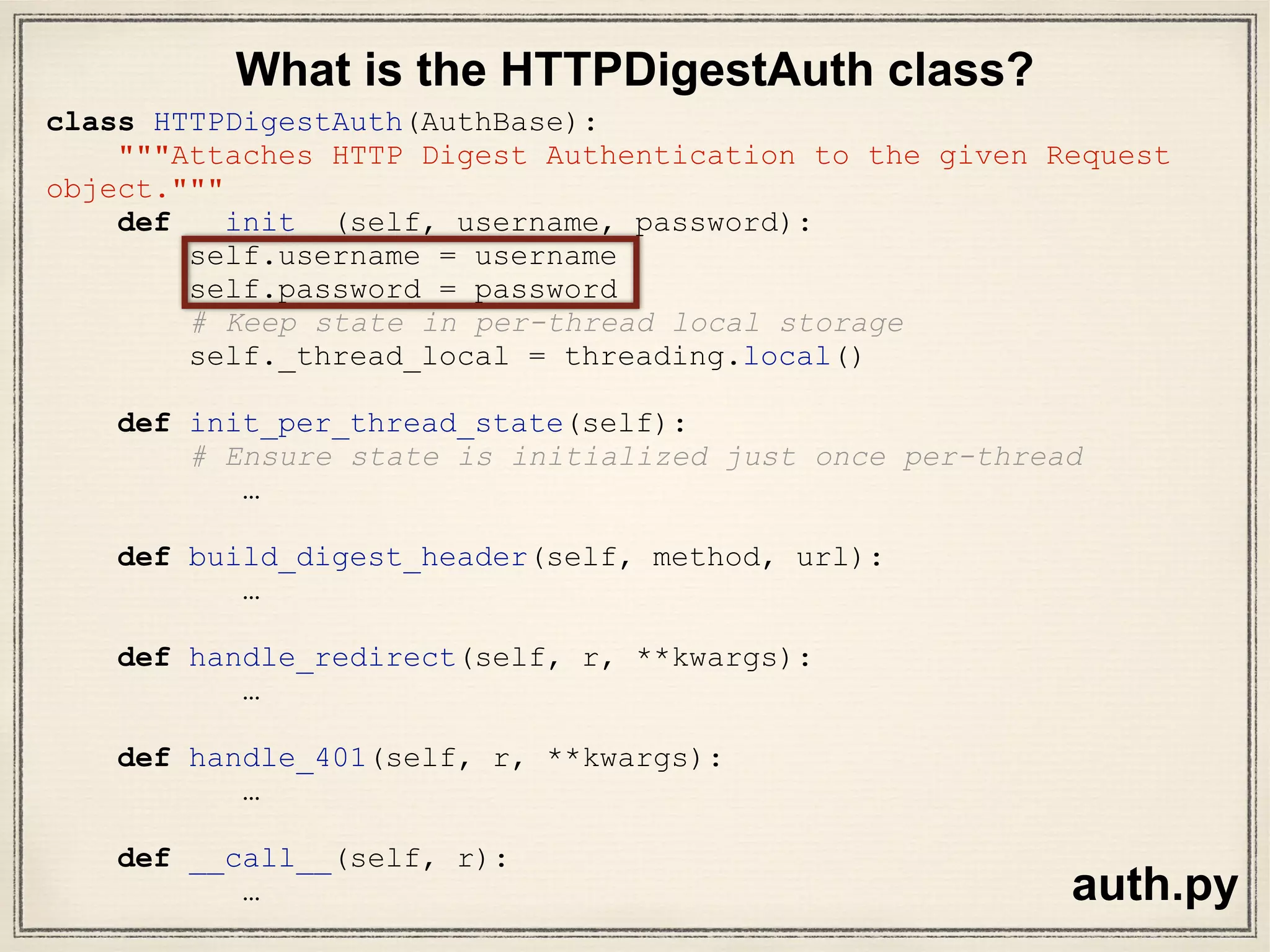 def test_DIGEST_HTTP_200_OK_GET(self, httpbin):
auth = HTTPDigestAuth('user', 'pass')
url = httpbin('digest-auth', ‘auth',
'user', 'pass')
r = requests.get(url, auth=auth)
assert r.status_code == 200
r = requests.get(url)
assert r.status_code == 401
s = requests.session()
s.auth = HTTPDigestAuth('user', 'pass')
r = s.get(url)
assert r.status_code == 200
test_requests.py
Let’s look at method definition
 