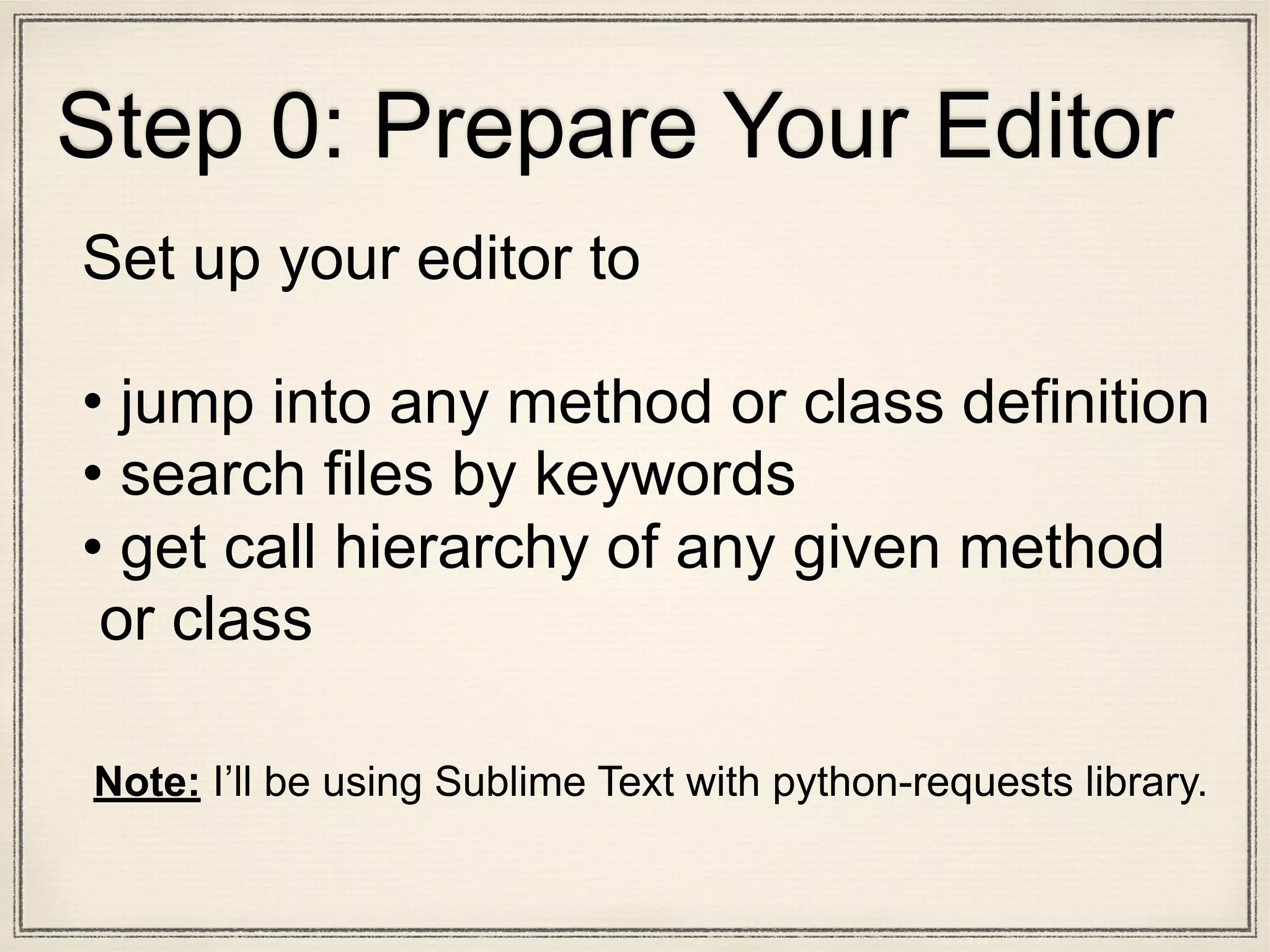 Set up your editor to
• jump into any method or class definition
• search files by keywords
• get call hierarchy of any given method
or class
Note: I’ll be using Sublime Text with python-requests library.
Step 0: Prepare Your Editor
 