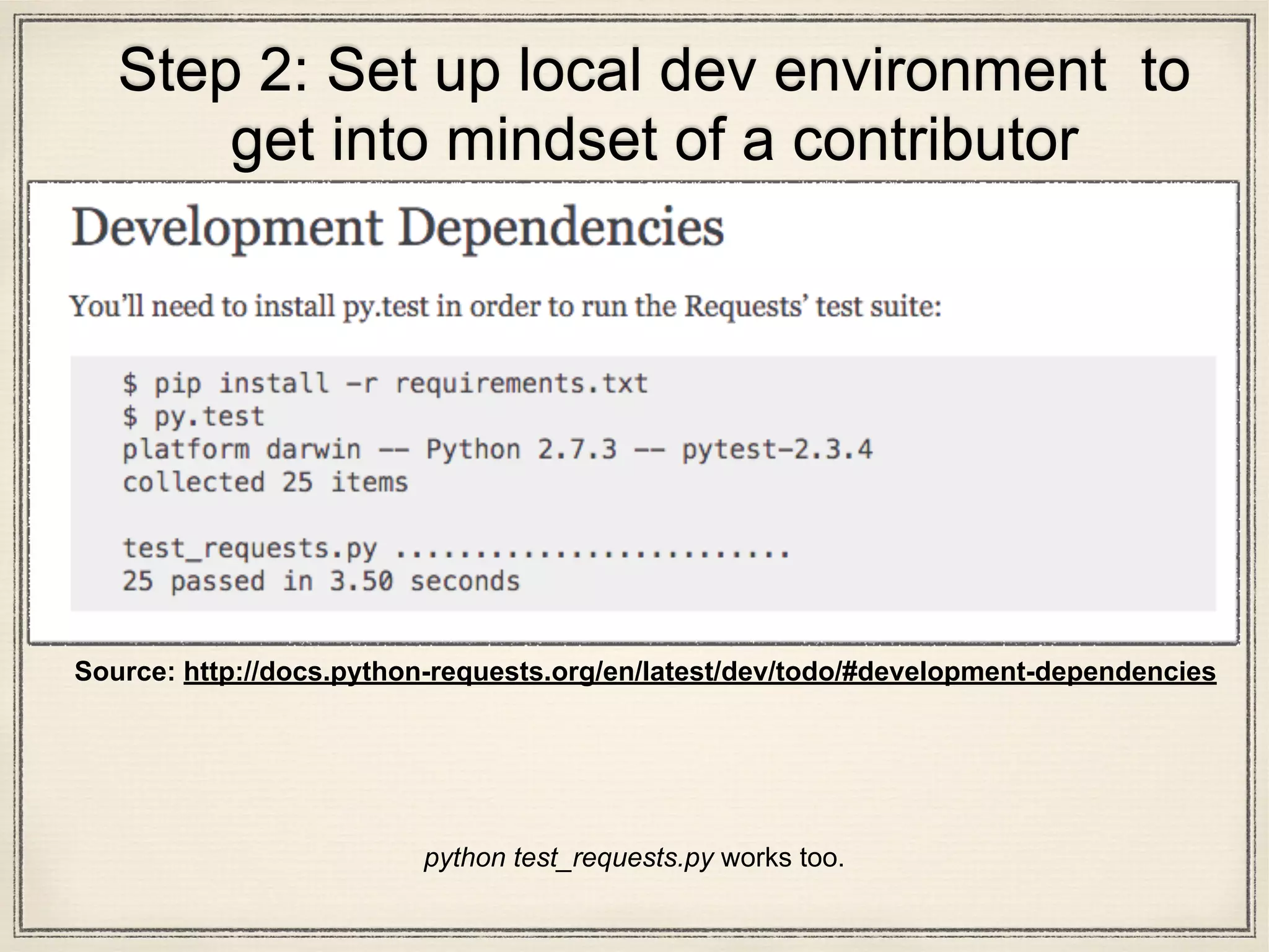Step 2: Set up local dev environment to
get into mindset of a contributor
python test_requests.py works too.
Source: http://docs.python-requests.org/en/latest/dev/todo/#development-dependencies
 