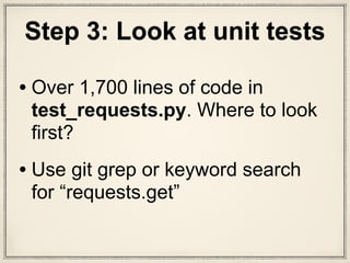 Step 3: Look at unit tests
• Over 1,700 lines of code in
test_requests.py. Where to look
first?
• Use git grep or keyword search
for “requests.get”
 