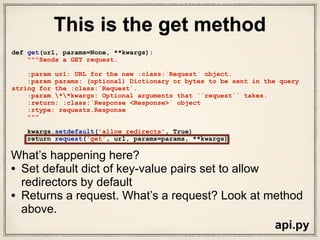 def request(method, url, **kwargs):
with sessions.Session() as session:
return session.request(method=method, url=url, **kwargs)
What are sessions??
api.py
This is the same request method without
docstrings or comments
 