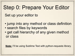 Set up your editor to
• jump into any method or class definition
• search files by keywords
• get call hierarchy of any given method
or class
Note: I’ll be using Sublime Text with python-requests library.
Step 0: Prepare Your Editor
 