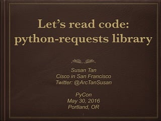 Let’s read code:
python-requests library
Susan Tan
Cisco in San Francisco
Twitter: @ArcTanSusan
PyCon
May 30, 2016
Portland, OR
1
 