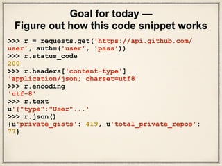 Goal for today —
Figure out how this code snippet works
>>> r = requests.get('https://api.github.com/
user', auth=('user',...