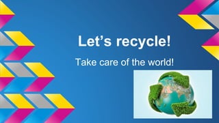 Let’s recycle!
Take care of the world!
 