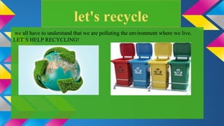 let's recycle
we all have to understand that we are polluting the environment where we live.
LET`S HELP RECYCLING!
 