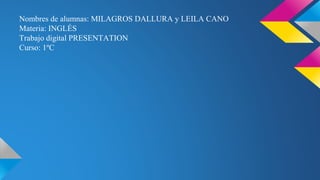 Nombres de alumnas: MILAGROS DALLURA y LEILA CANO
Materia: INGLÉS
Trabajo digital PRESENTATION
Curso: 1ºC