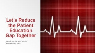 Let’s Reduce
the Patient
Education
Gap Together
SMARTER PATIENTS LIVE
HEALTHIER LIVES
 