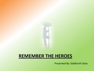 REMEMBER THE HEROESPresented By:-Siddharth Setia