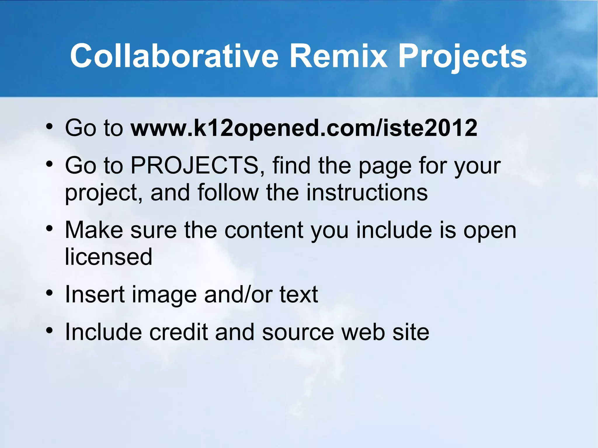 Collaborative Remix Projects

    Go to www.k12opened.com/iste2012

    Go to PROJECTS, find the page for your
    project, and follow the instructions

    Make sure the content you include is open
    licensed

    Insert image and/or text

    Include credit and source web site
 