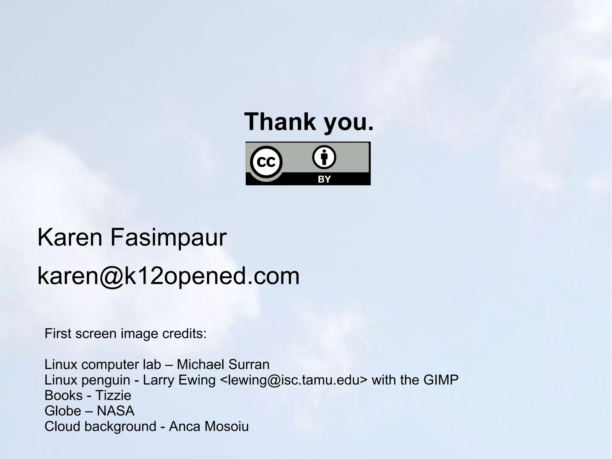 Thank you.



Karen Fasimpaur
karen@k12opened.com

First screen image credits:

Linux computer lab – Michael Surran
Linux penguin - Larry Ewing <lewing@isc.tamu.edu> with the GIMP
Books - Tizzie
Globe – NASA
Cloud background - Anca Mosoiu
 
