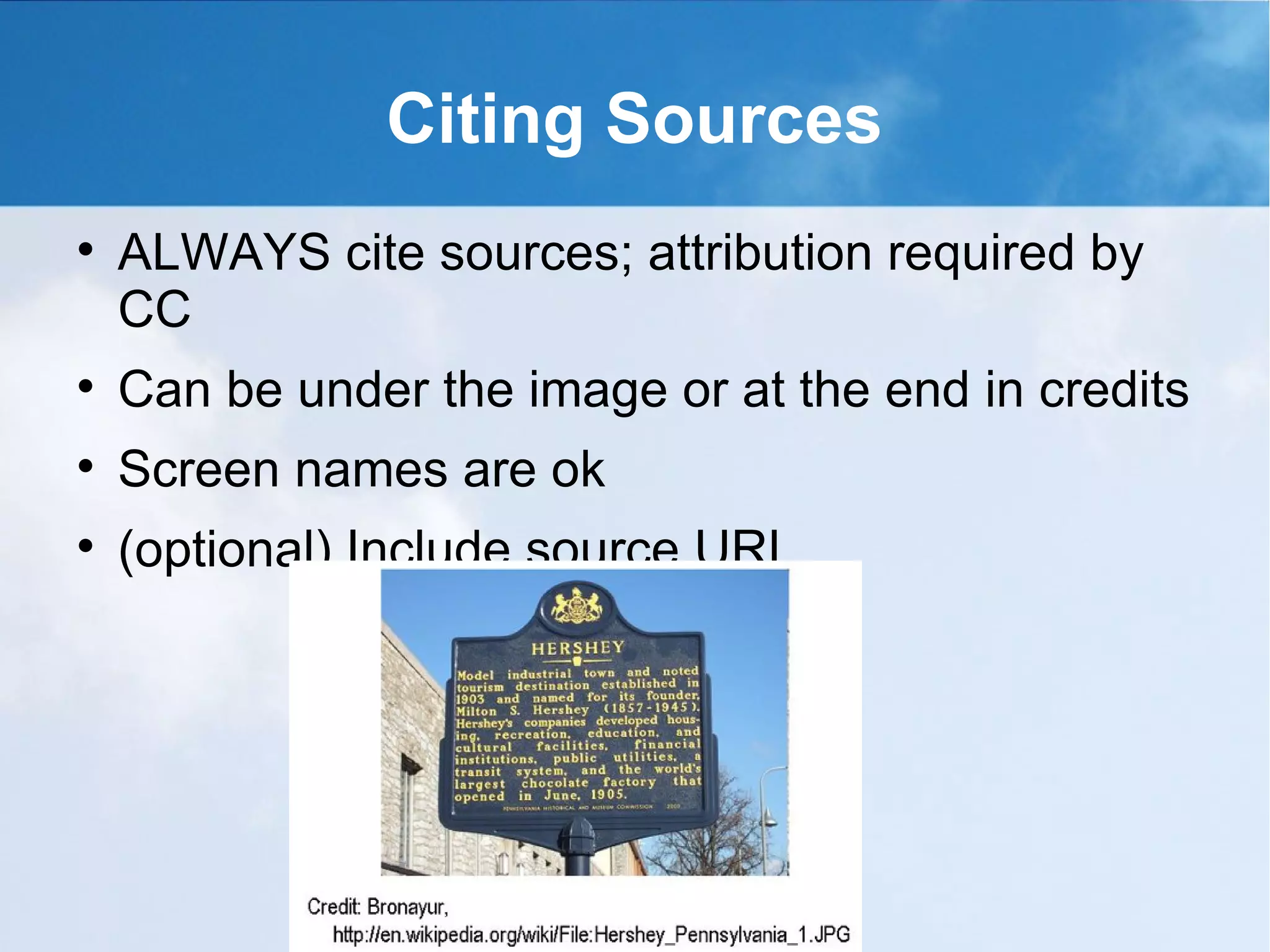 Citing Sources

    ALWAYS cite sources; attribution required by
    CC

    Can be under the image or at the end in credits

    Screen names are ok

    (optional) Include source URL
 