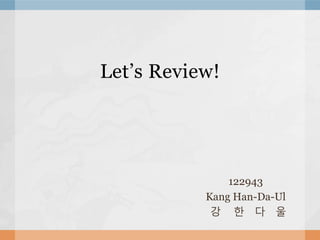 Let’s Review!
122943
Kang Han-Da-Ul
강 한 다 울
 
