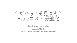 今だからこそ見直そう
Azureコスト 最適化
第43回 Tokyo Jazug Night
2023/03/29(水)
御成門プログラマー(Tomotaka Suzuki)
 