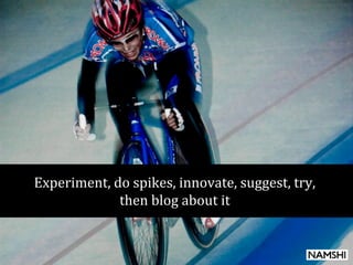 Experiment, do spikes, innovate, suggest, try,
then blog about it
 