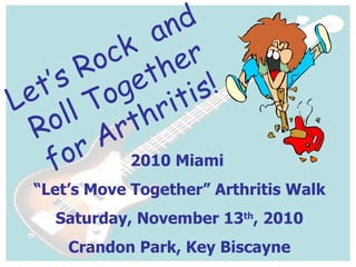2010 Miami  “ Let’s Move Together” Arthritis Walk Saturday, November 13 th , 2010 Crandon Park, Key Biscayne Let’s Rock  and Roll Together for Arthritis! 