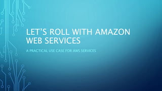 LET’S ROLL WITH AMAZON
WEB SERVICES
A PRACTICAL USE CASE FOR AWS SERVICES
 