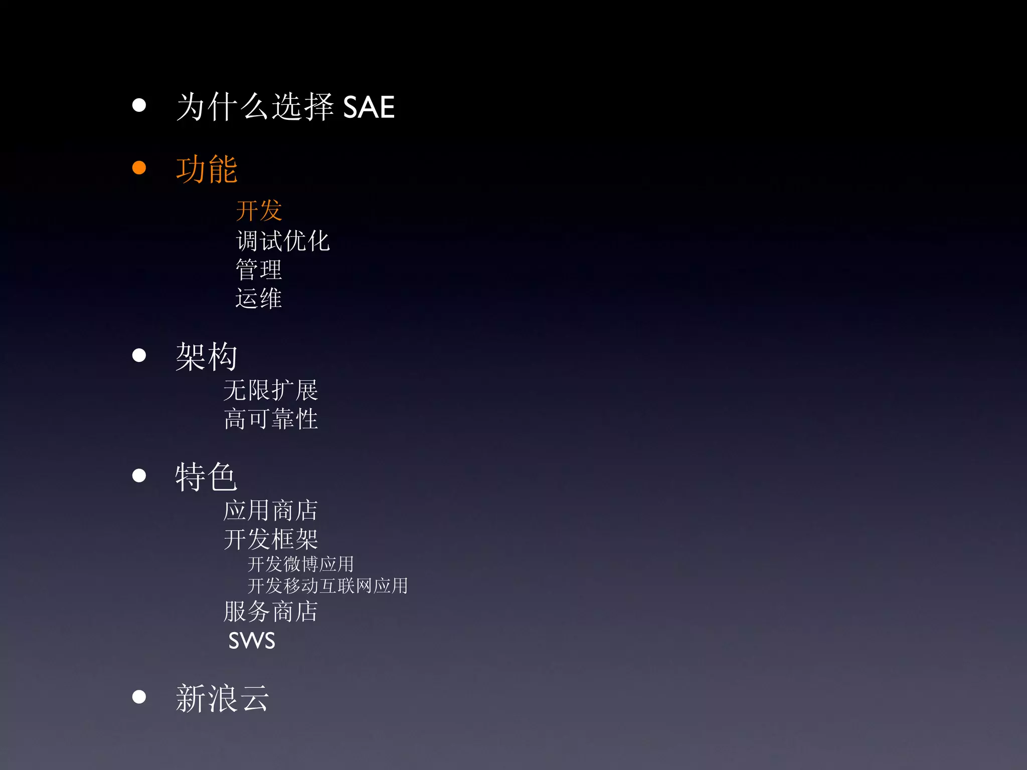 •   为什么选择 SAE

•   功能
      开发
      调试优化
      管理
      运维

•   架构
     无限扩展
     高可靠性

•   特色
     应用商店
     开发框架
         开发微博应用
         开发移动互联网应用
     服务商店
     SWS

•   新浪云
 
