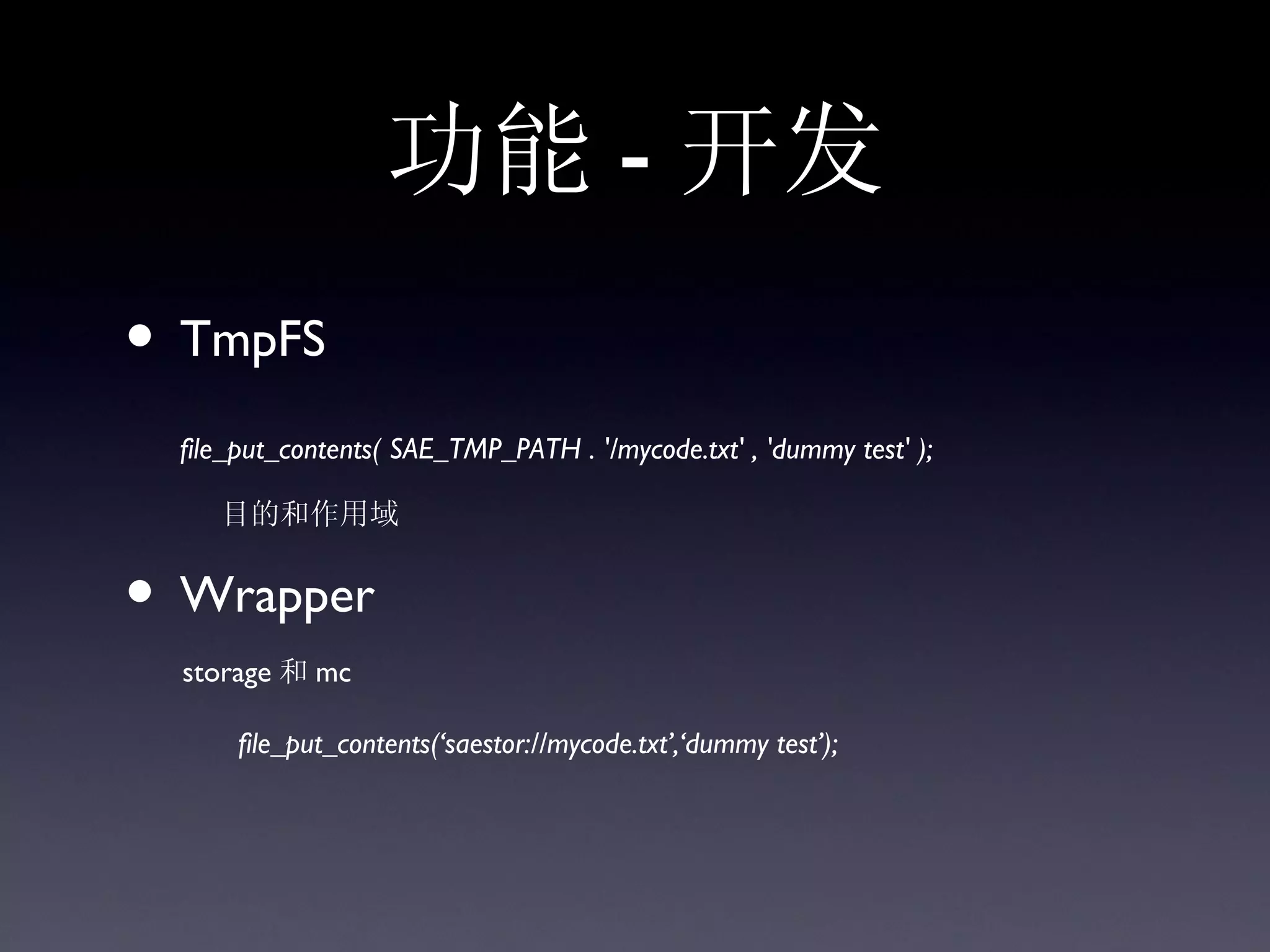 功能 - 开发
• TmpFS
  file_put_contents( SAE_TMP_PATH . '/mycode.txt' , 'dummy test' );

     目的和作用域


• Wrapper
  storage 和 mc

       file_put_contents(‘saestor://mycode.txt’,‘dummy test’);
 
