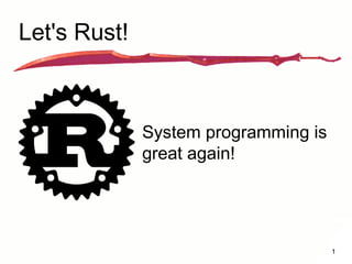 Let's Rust!
System programming is
great again!
1
 