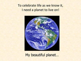 To celebrate life as we know it, I need a planet to live on! My beautiful planet… 