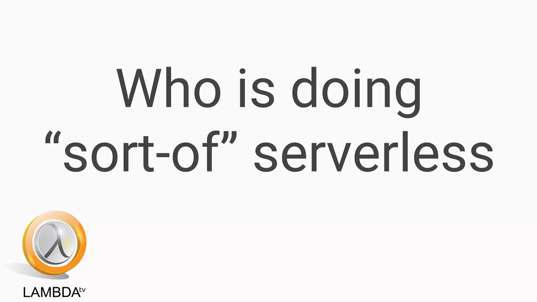 Who is doing
“sort-of” serverless
 