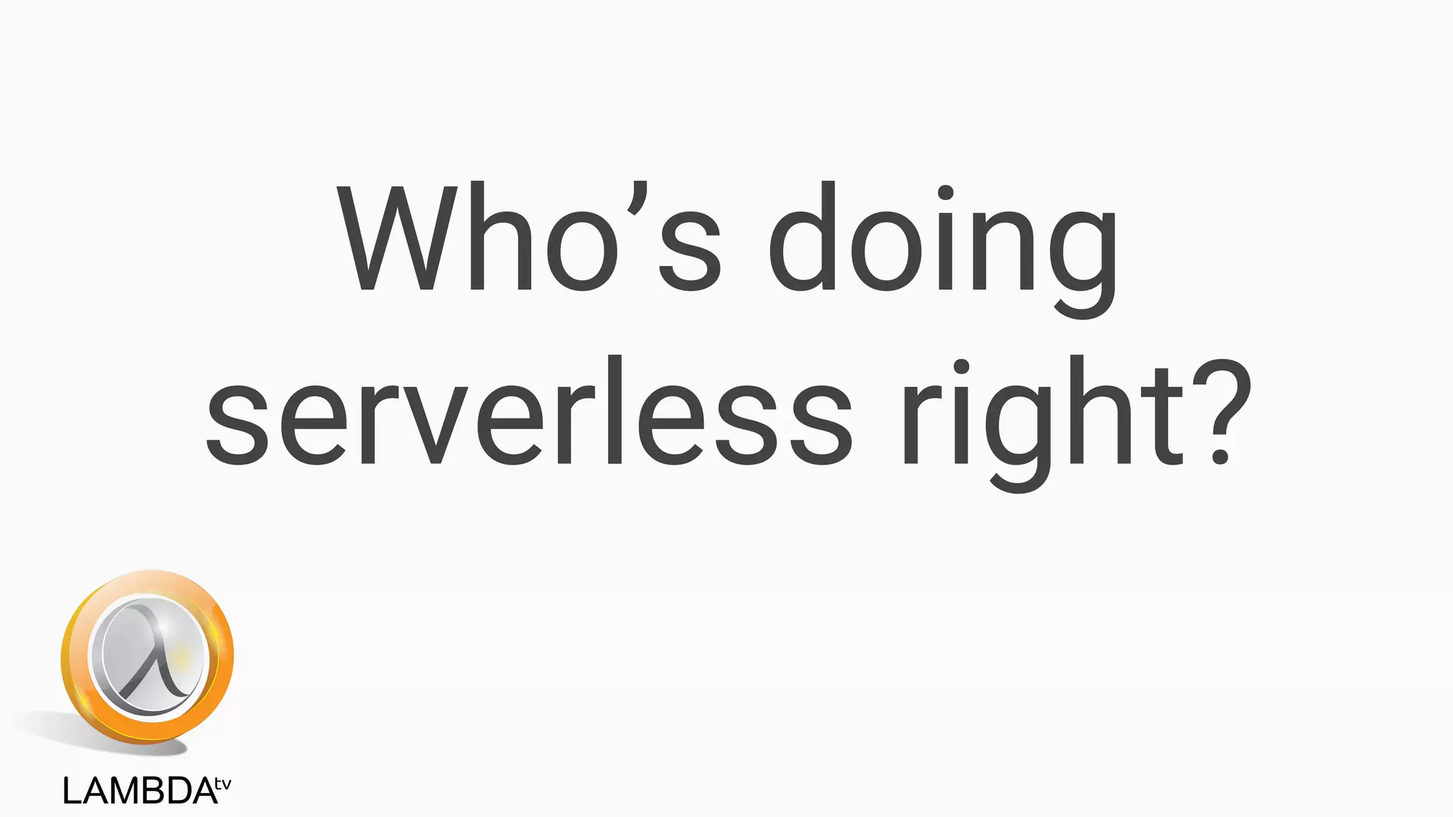 Who’s doing
serverless right?
 